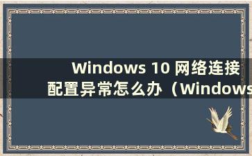 Windows 10 网络连接配置异常怎么办（Windows 10 网络连接配置异常）